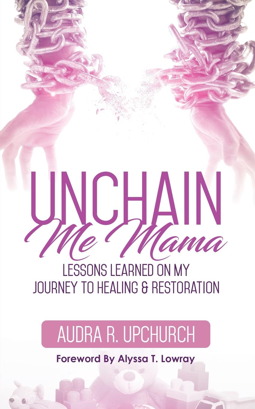 Unchain Me Mama. Lessons Learned On My Journey to Healing . Restoration