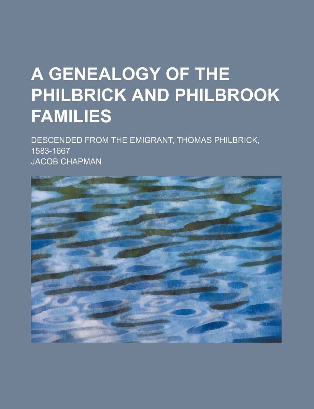 Jacob Chapman A Genealogy of the Philbrick and Philbrook Families; Descended from the Emigrant, Thomas Philbrick, 1583-1667