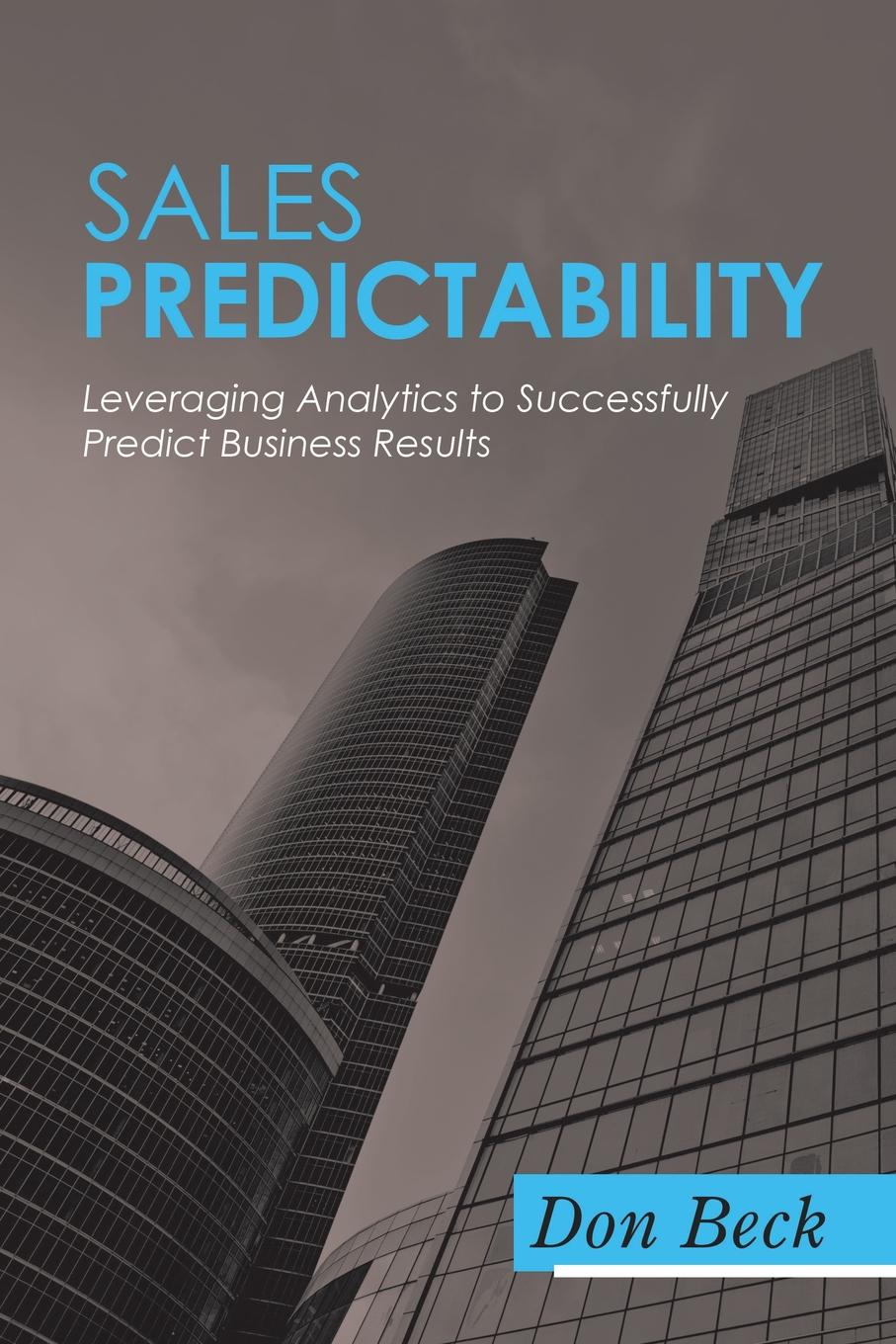 Don Beck Sales Predictability. Leveraging Analytics to Successfully Predict Business Results