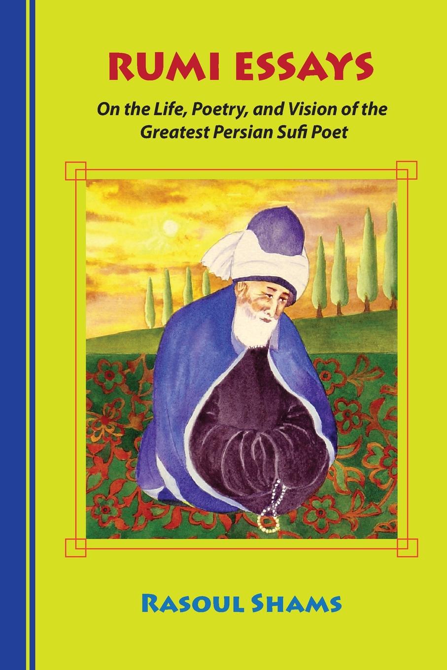 Rasoul Shams Rumi Essays. On the Life, Poetry, and Vision of the Greatest Persian Sufi Poet