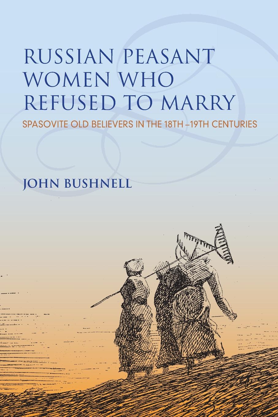 John Bushnell Russian Peasant Women Who Refused to Marry. Spasovite Old Believers in the 18th-19th Centuries John Bushnell Russian Peasant Women Who Refused to Marry. Spasovite Old Believers in the 18th-19th Centuries