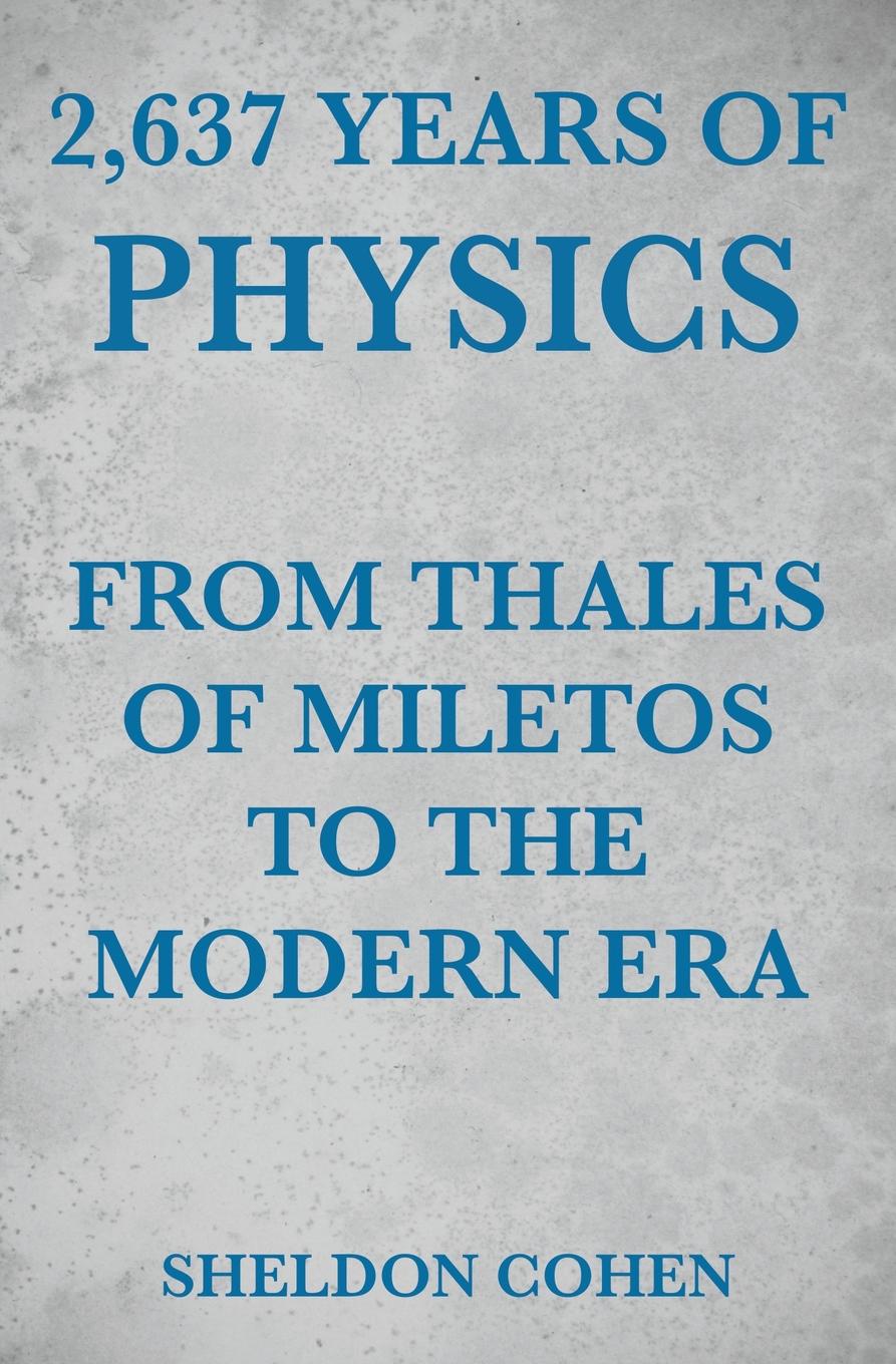 Sheldon Cohen 2,637 Years of Physics from Thales of Miletos to the Modern Era Sheldon Cohen 2,637 Years of Physics from Thales of Miletos to the Modern Era