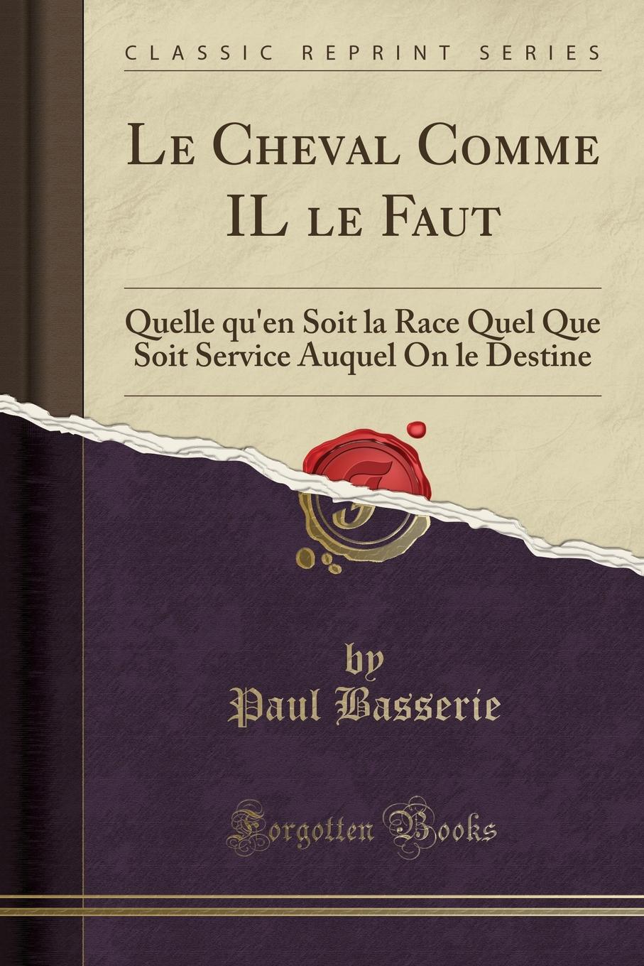 Paul Basserie Le Cheval Comme IL le Faut. Quelle qu.en Soit la Race Quel Que Soit Service Auquel On le Destine (Classic Reprint)