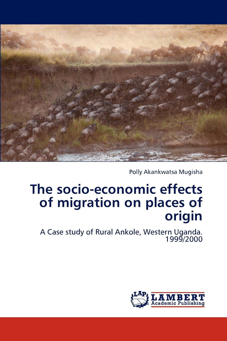 Polly Akankwatsa Mugisha The Socio-Economic Effects of Migration on Places of Origin Polly Akankwatsa Mugisha The Socio-Economic Effects of Migration on Places of Origin