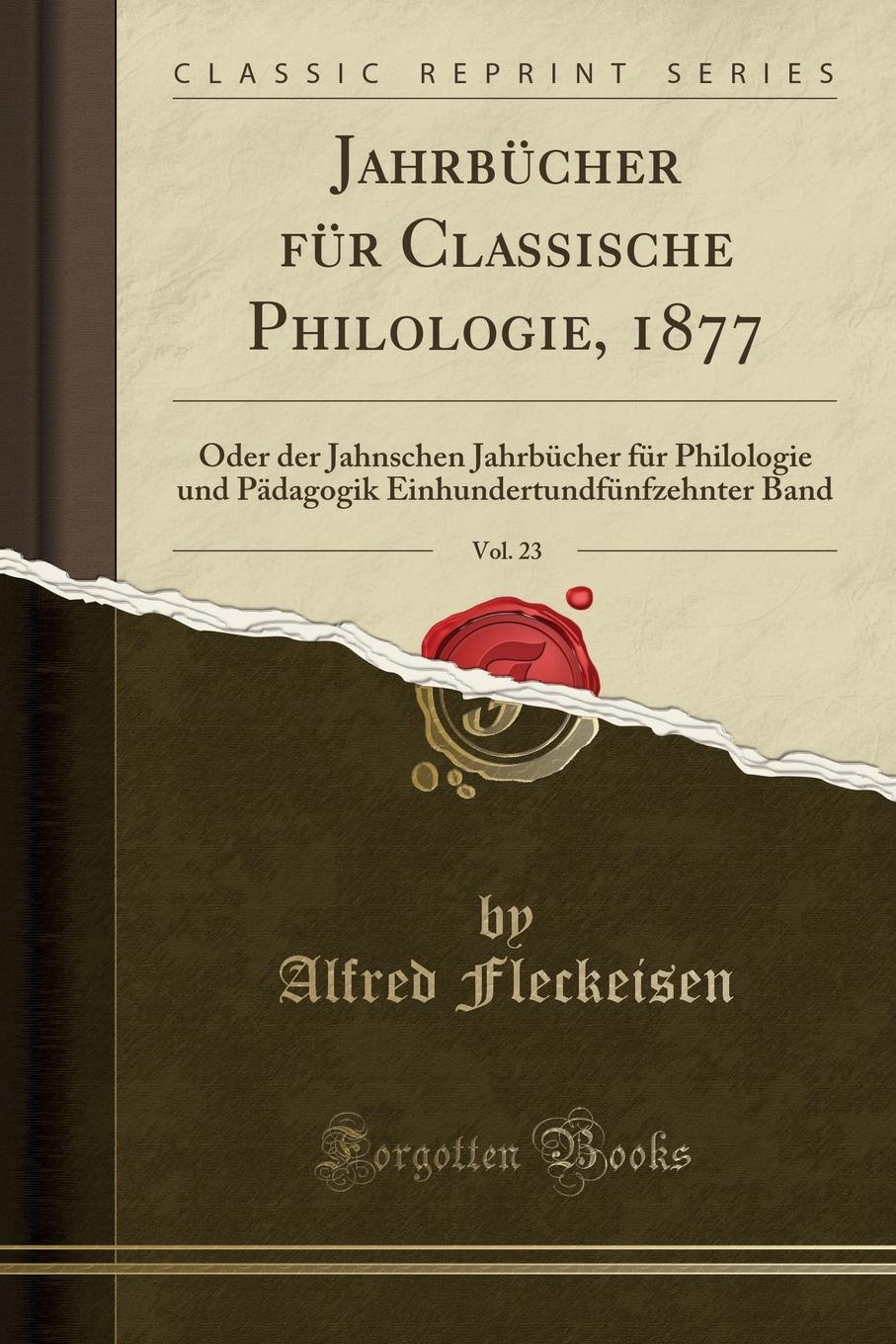 Alfred Fleckeisen Jahrbucher fur Classische Philologie, 1877, Vol. 23. Oder der Jahnschen Jahrbucher fur Philologie und Padagogik Einhundertundfunfzehnter Band (Classic Reprint)