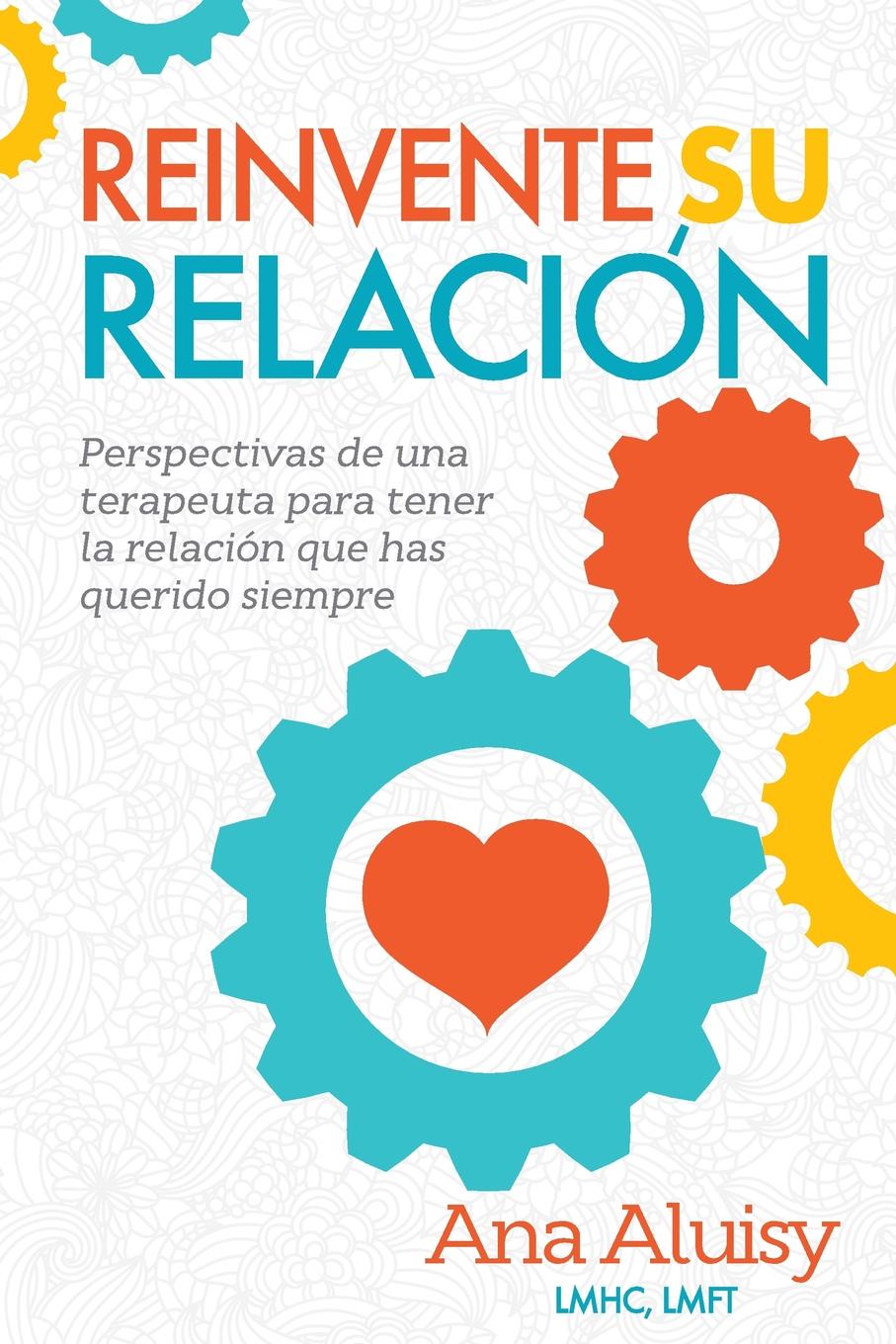 Ana Maria Aluisy Reinvente Su Relacion. Perspectivas de una terapeuta para tener la relacion que has querido siempre Ana Maria Aluisy Reinvente Su Relacion. Perspectivas de una terapeuta para tener la relacion que has querido siempre