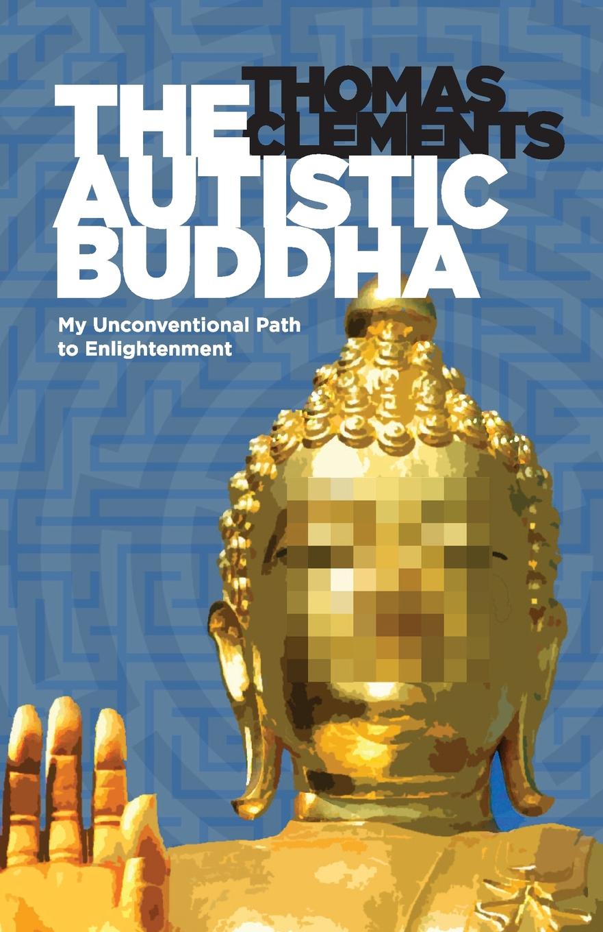 Thomas Clements The Autistic Buddha. My Unconventional Path to Enlightenment