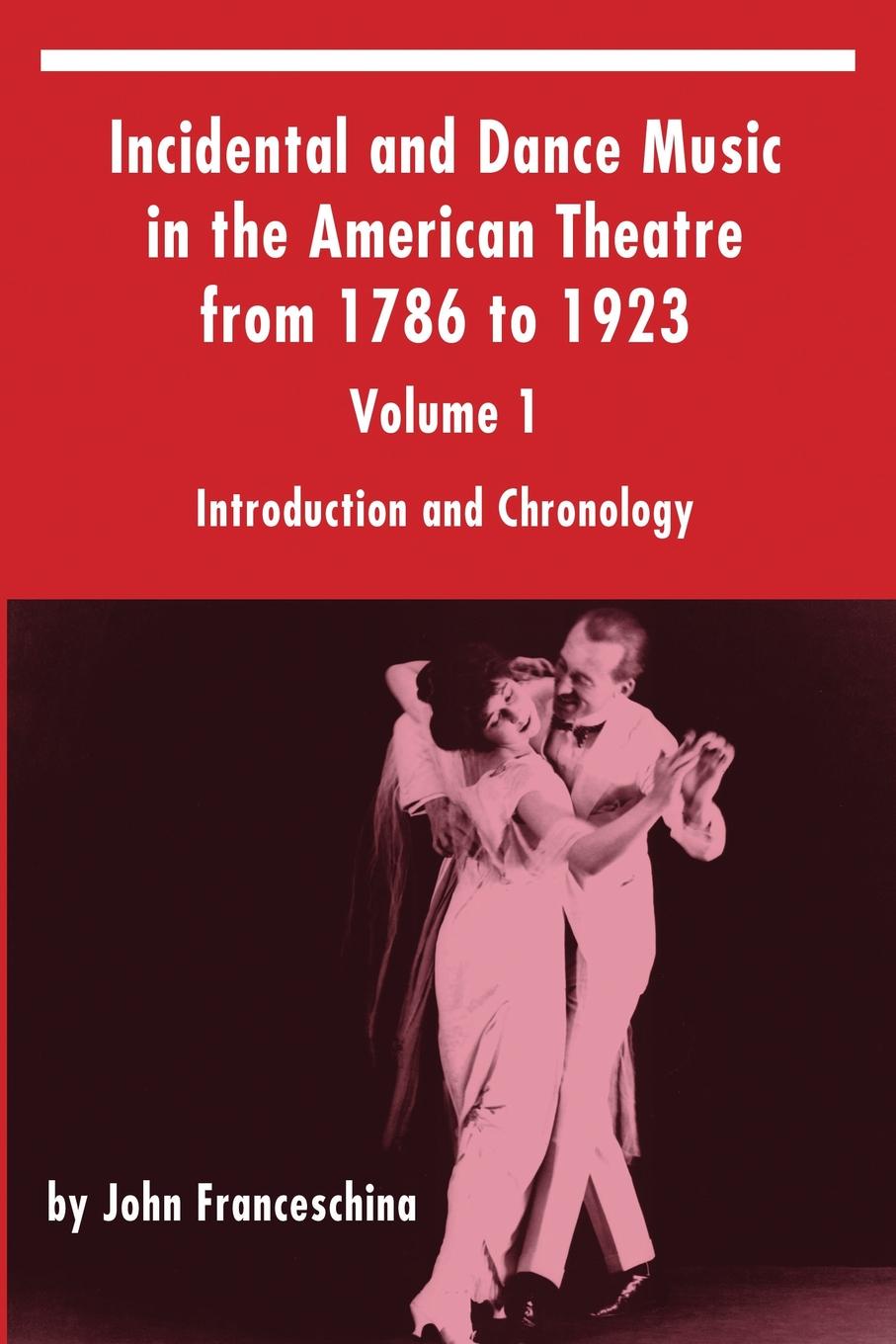John Franceschina Incidental and Dance Music in the American Theatre from 1786 to 1923. Volume 1, Introduction and Chronology