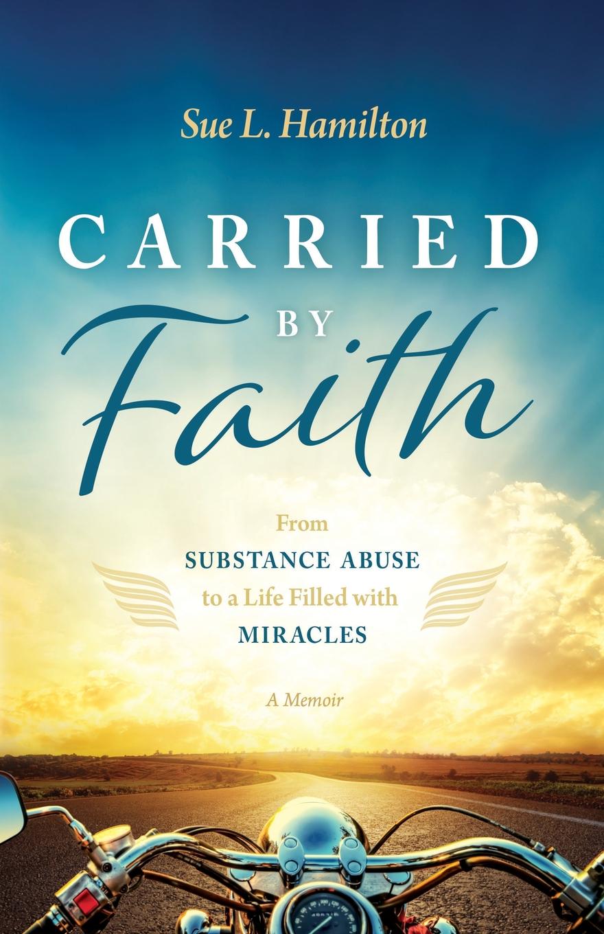 Carried by Faith. From Substance Abuse to a Life Filled with Miracles