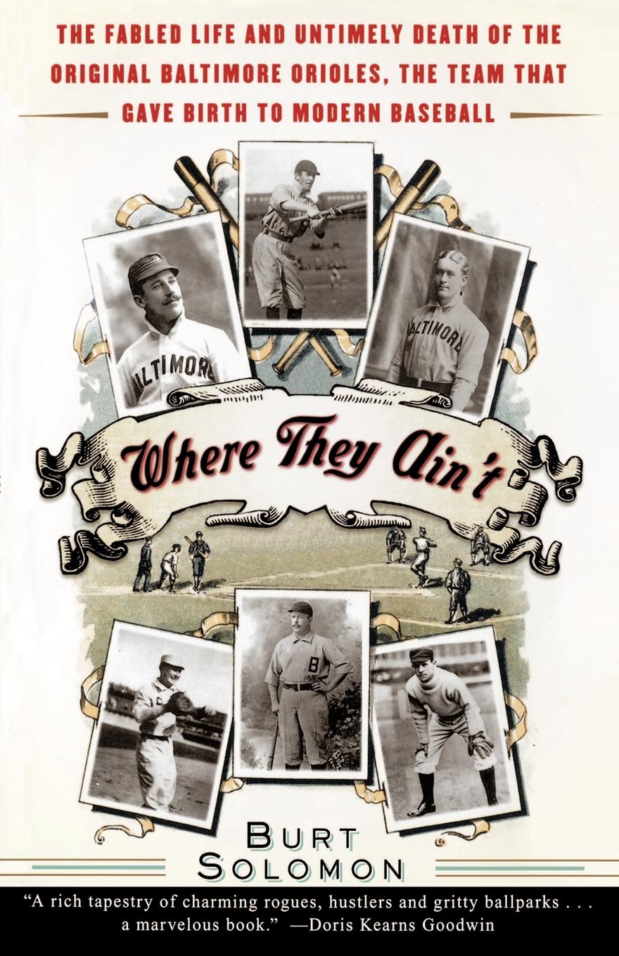 Where They Ain.t. The Fabled Life and Untimely Death of the Original Baltimore Orieles, the Team That Gave Birth to Modern Baseball