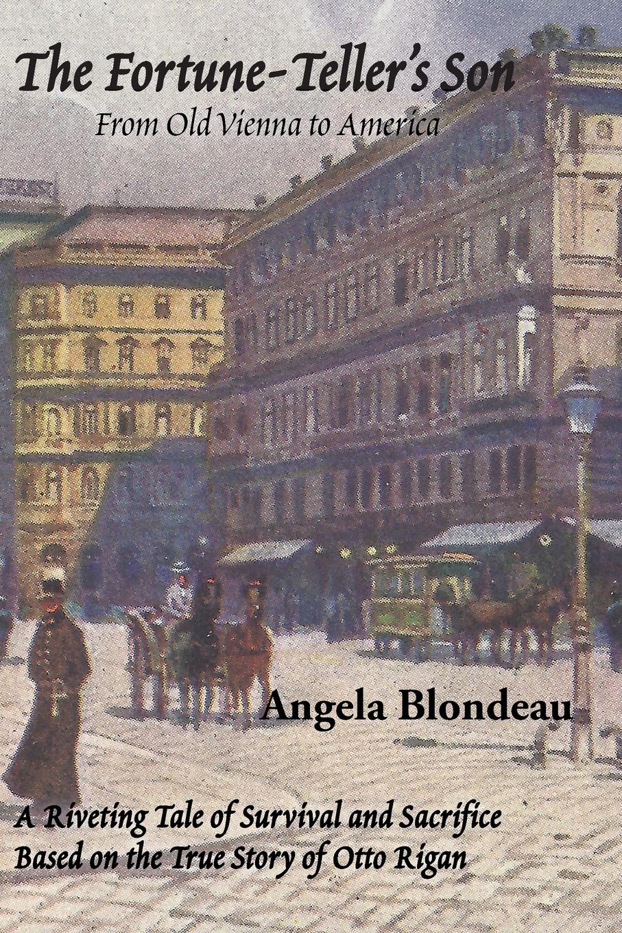 Angela Blondeau The Fortune-Teller.s Son. A Riveting Tale of Survival and Sacrifice from Old Vienna to America Based on the True Story of Otto Rigan