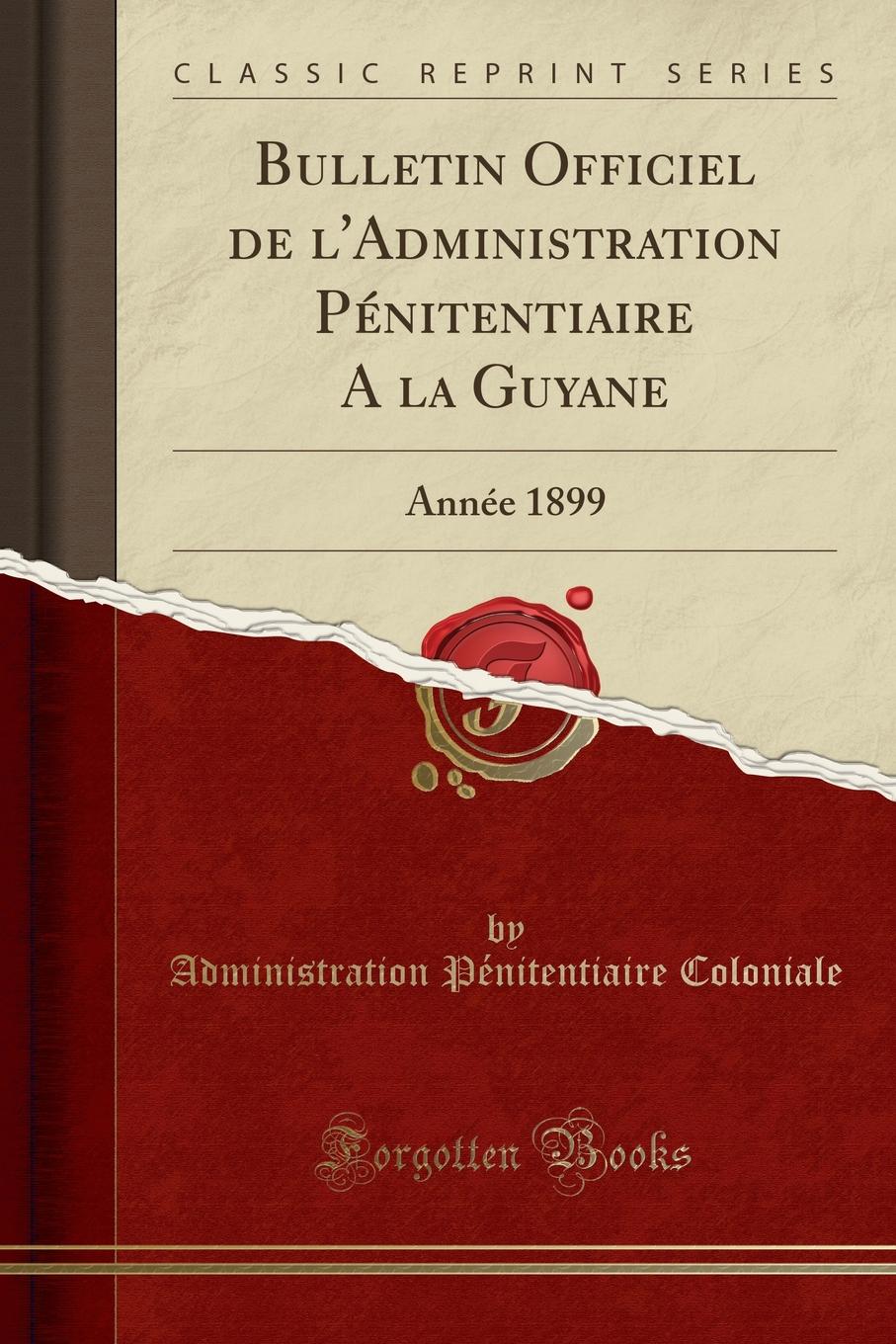 Administration Pénitentiaire Coloniale Bulletin Officiel de l.Administration Penitentiaire A la Guyane. Annee 1899 (Classic Reprint)