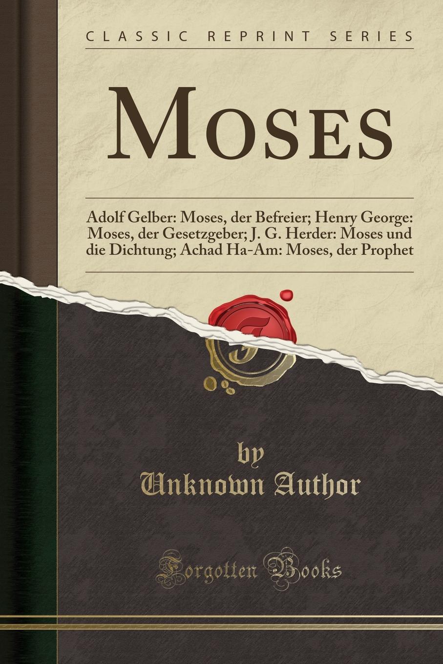Unknown Author Moses. Adolf Gelber: Moses, der Befreier; Henry George: Moses, der Gesetzgeber; J. G. Herder: Moses und die Dichtung; Achad Ha-Am: Moses, der Prophet (Classic Reprint)
