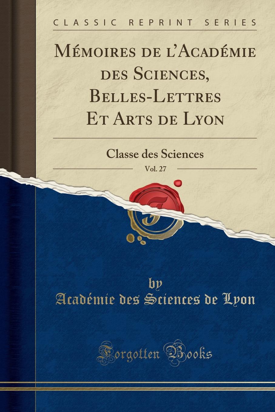 Académie des Sciences de Lyon Memoires de l.Academie des Sciences, Belles-Lettres Et Arts de Lyon, Vol. 27. Classe des Sciences (Classic Reprint)