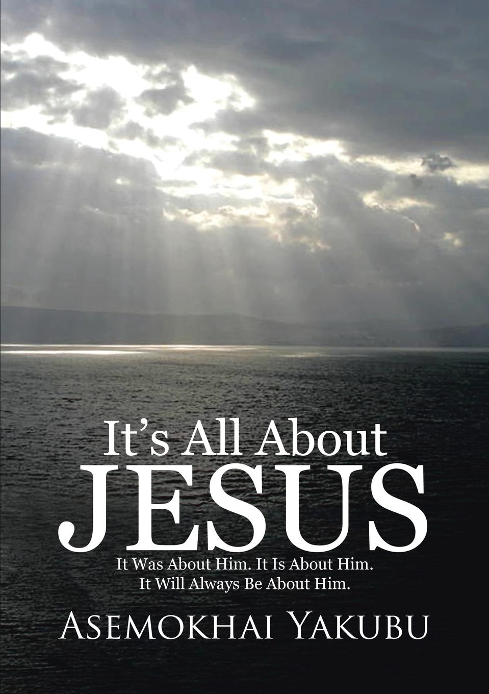 Asemokhai Yakubu It.s All About Jesus. It Was About Him. It Is About Him. It Will Always Be About Him.