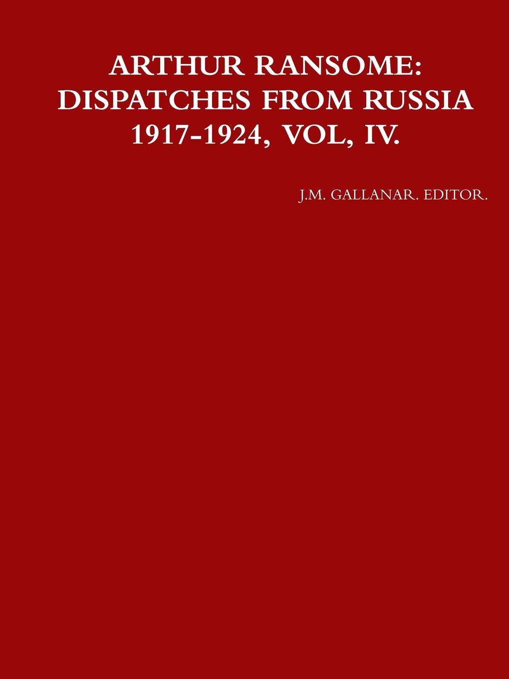 J.M. GALLANAR. EDITOR. ARTHUR RANSOME. DISPATCHES FROM RUSSIA 1917-1924, VOL, IV. J.M. GALLANAR. EDITOR. ARTHUR RANSOME. DISPATCHES FROM RUSSIA 1917-1924, VOL, IV.
