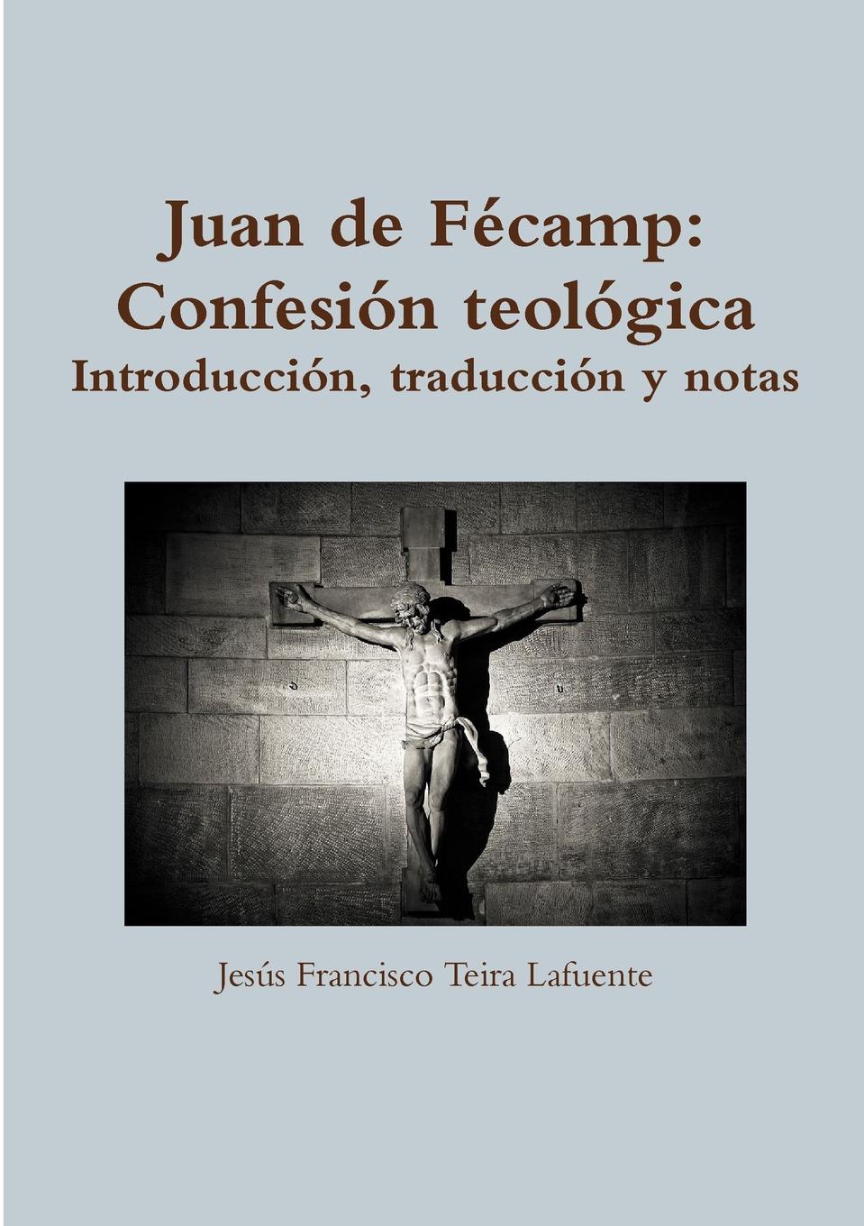 Jesœs Francisco Teira Lafuente Juan de FZcamp. Confesi-n teol-gica. Introducci-n, traducci-n y notas. Jesœs Francisco Teira Lafuente Juan de FZcamp. Confesi-n teol-gica. Introducci-n, traducci-n y notas.