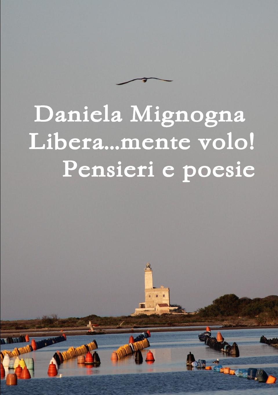 Daniela Mignogna Libera...mente volo. Pensieri e Poesie daniela mignogna libera mente volo pensieri e poesie