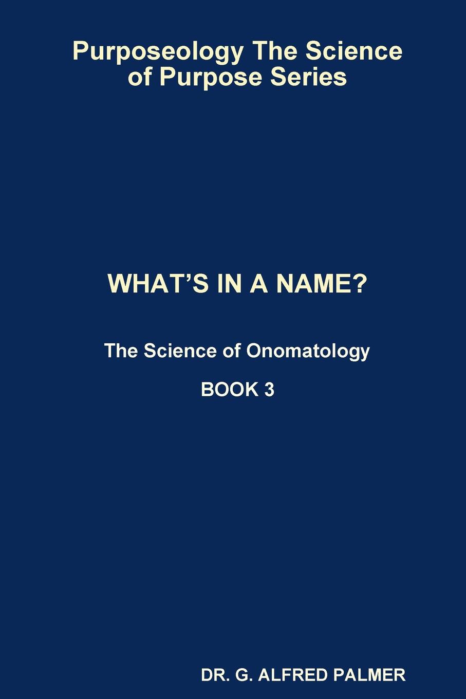 DR. G. ALFRED PALMER Purposeology The Science of Purpose Series WHAT.S IN A NAME. The Science of Onomatology dr g alfred palmer purposeology the science of purpose series what s in a name the science of onomatology