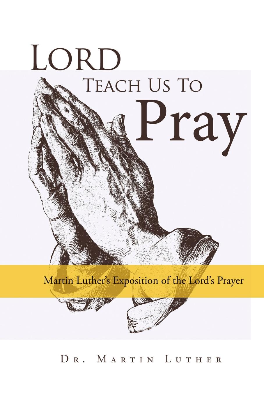 Martin Luther Lord, Teach Us to Pray, Dr. Martin Luther.s Exposition of the Lord.s Prayer Martin Luther Lord, Teach Us to Pray, Dr. Martin Luther.s Exposition of the Lord.s Prayer