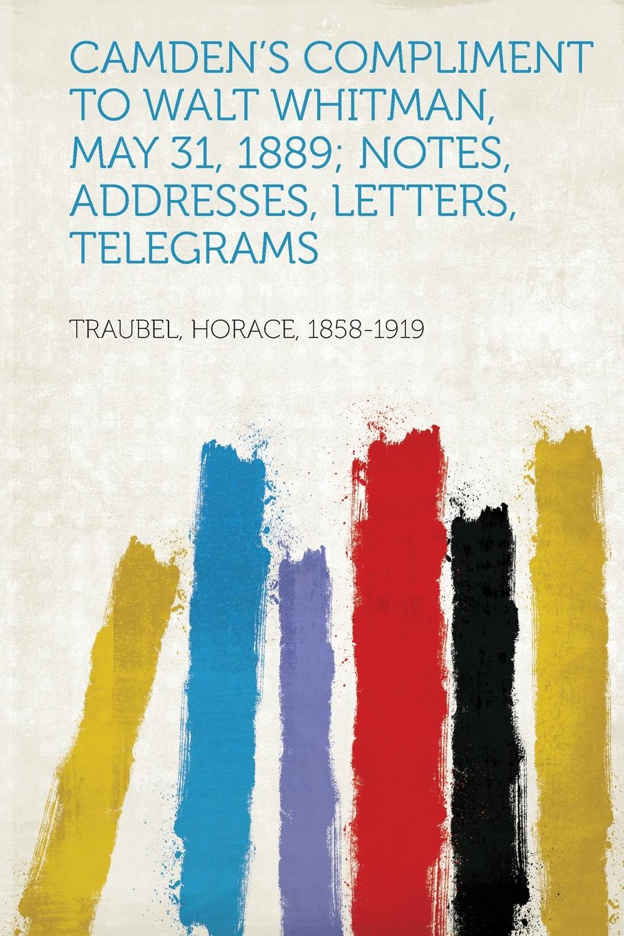 Camden.s Compliment to Walt Whitman, May 31, 1889; Notes, Addresses, Letters, Telegrams