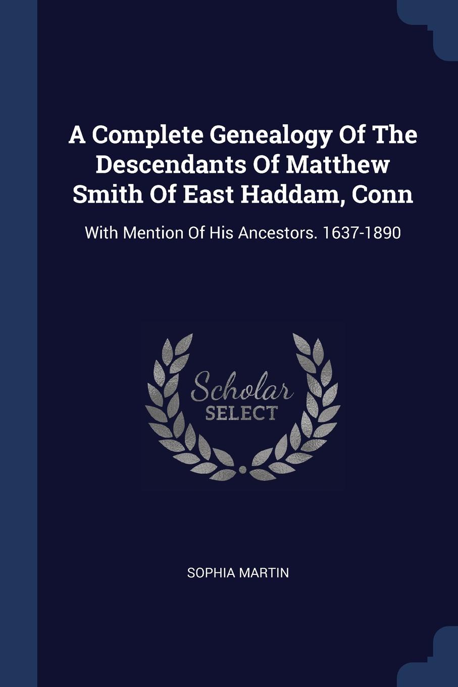 A Complete Genealogy Of The Descendants Of Matthew Smith Of East Haddam, Conn. With Mention Of His Ancestors. 1637-1890