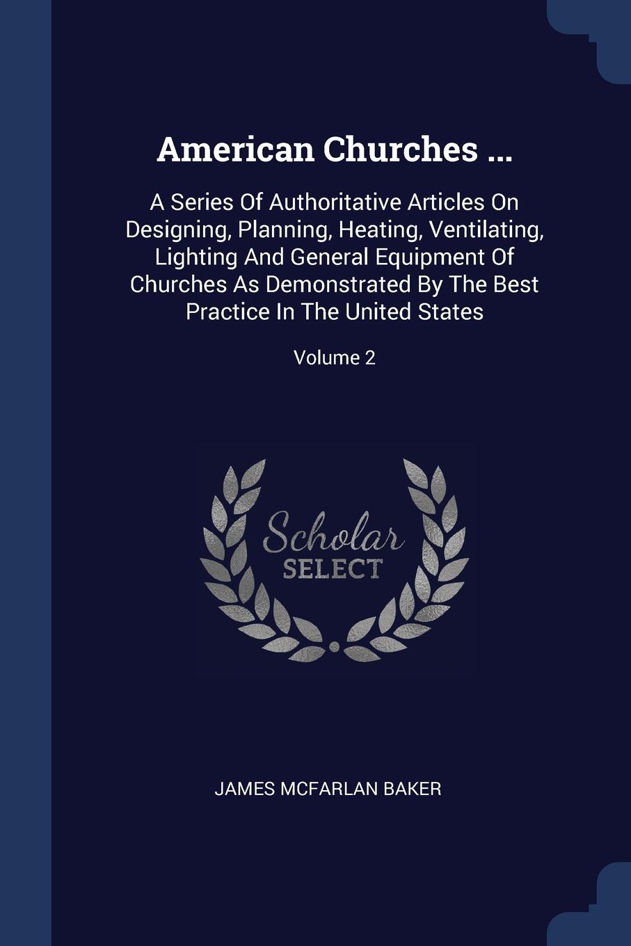 American Churches ... A Series Of Authoritative Articles On Designing, Planning, Heating, Ventilating, Lighting And General Equipment Of Churches As Demonstrated By The Best Practice In The United States; Volume 2