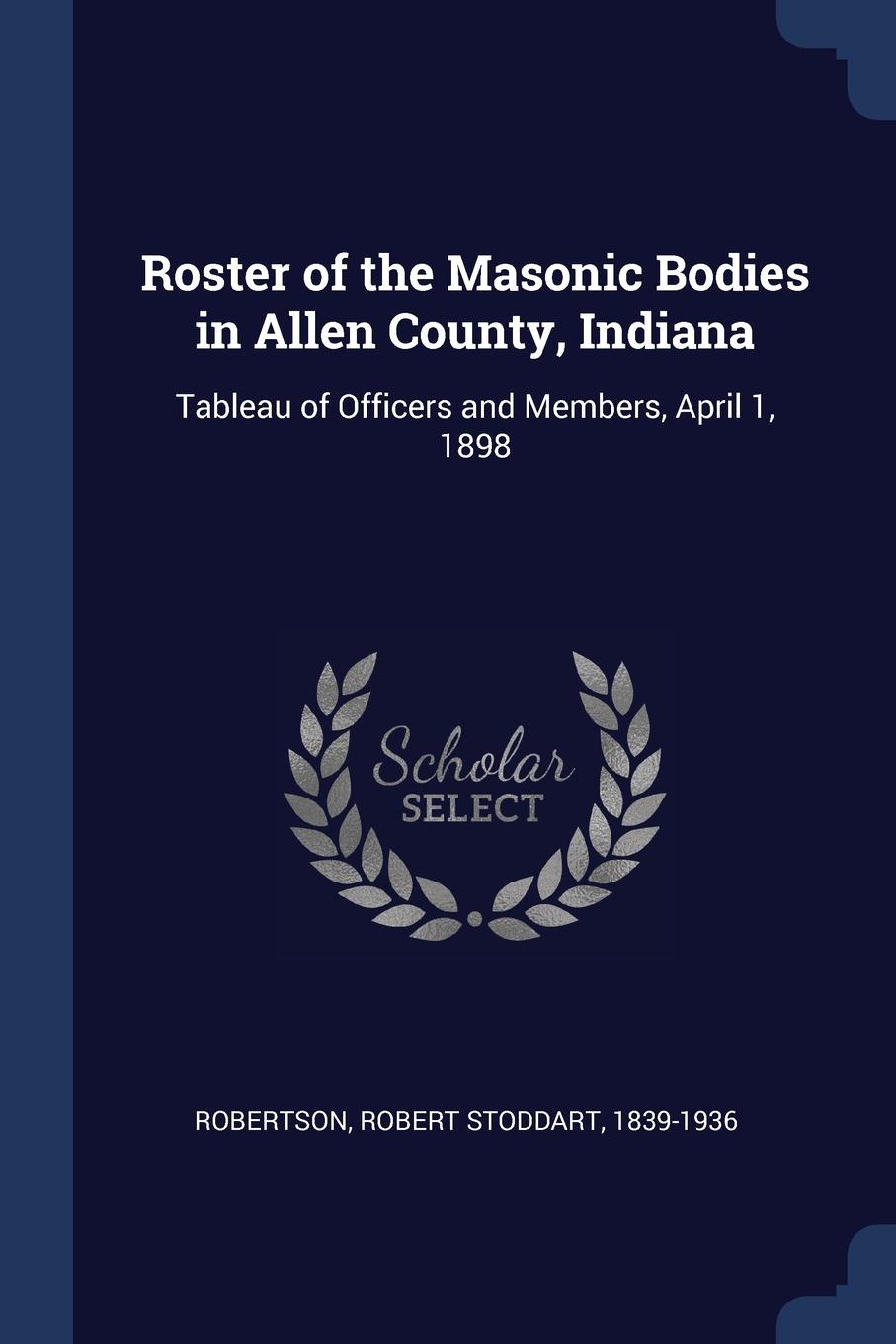 Roster of the Masonic Bodies in Allen County, Indiana. Tableau of Officers and Members, April 1, 1898