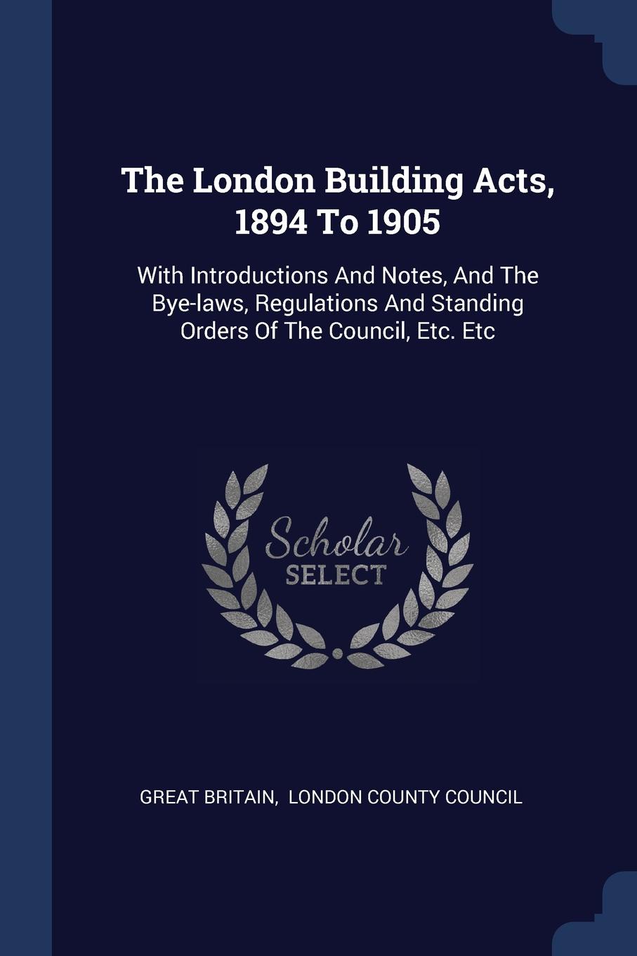 The London Building Acts, 1894 To 1905. With Introductions And Notes, And The Bye-laws, Regulations And Standing Orders Of The Council, Etc. Etc