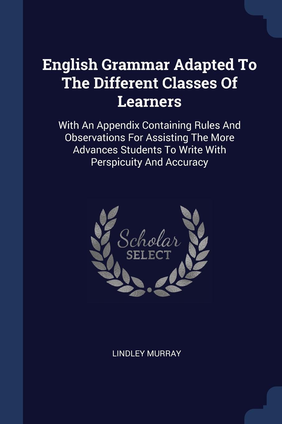 English Grammar Adapted To The Different Classes Of Learners. With An Appendix Containing Rules And Observations For Assisting The More Advances Students To Write With Perspicuity And Accuracy