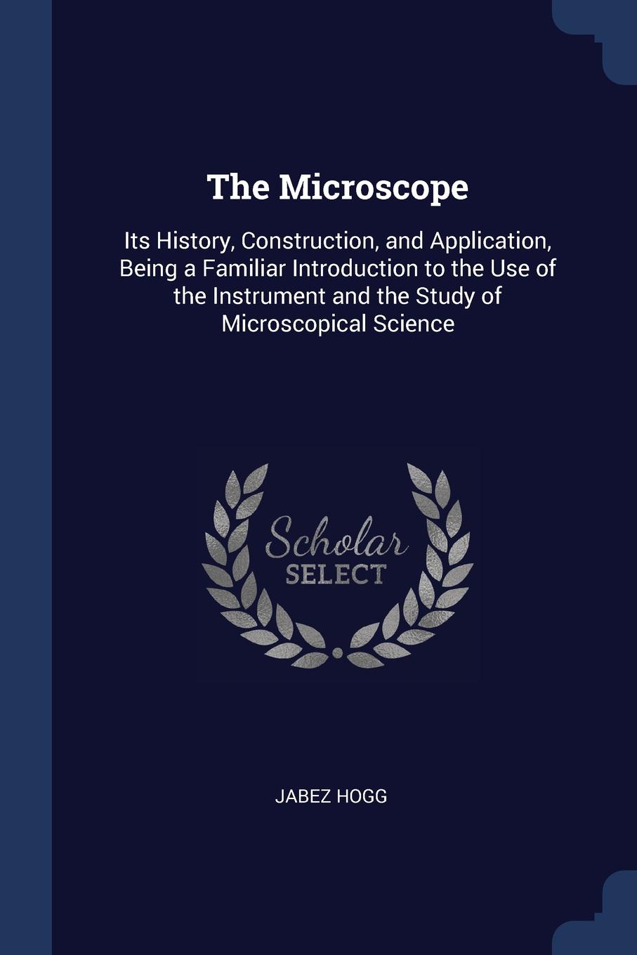 The Microscope. Its History, Construction, and Application, Being a Familiar Introduction to the Use of the Instrument and the Study of Microscopical Science