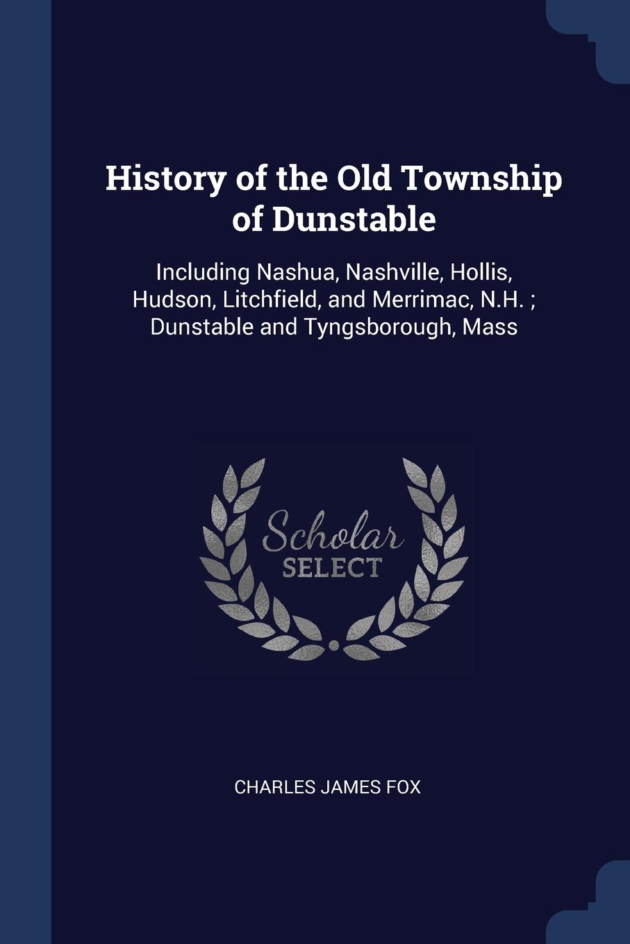 History of the Old Township of Dunstable. Including Nashua, Nashville, Hollis, Hudson, Litchfield, and Merrimac, N.H. ; Dunstable and Tyngsborough, Mass