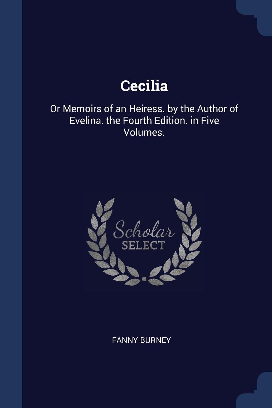Cecilia. Or Memoirs of an Heiress. by the Author of Evelina. the Fourth Edition. in Five Volumes.. Fanny Burney Cecilia. Or Memoirs of an Heiress. by the Author of Evelina. the Fourth Edition. in Five Volumes.. Fanny Burney