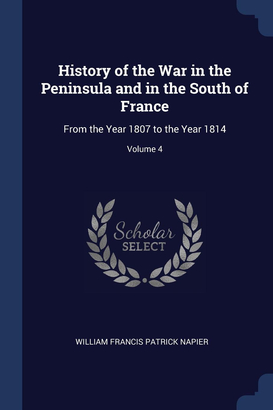 History of the War in the Peninsula and in the South of France. From the Year 1807 to the Year 1814; Volume 4. William Francis Patrick Napier History of the War in the Peninsula and in the South of France. From the Year 1807 to the Year 1814; Volume 4. William Francis Patrick Napier