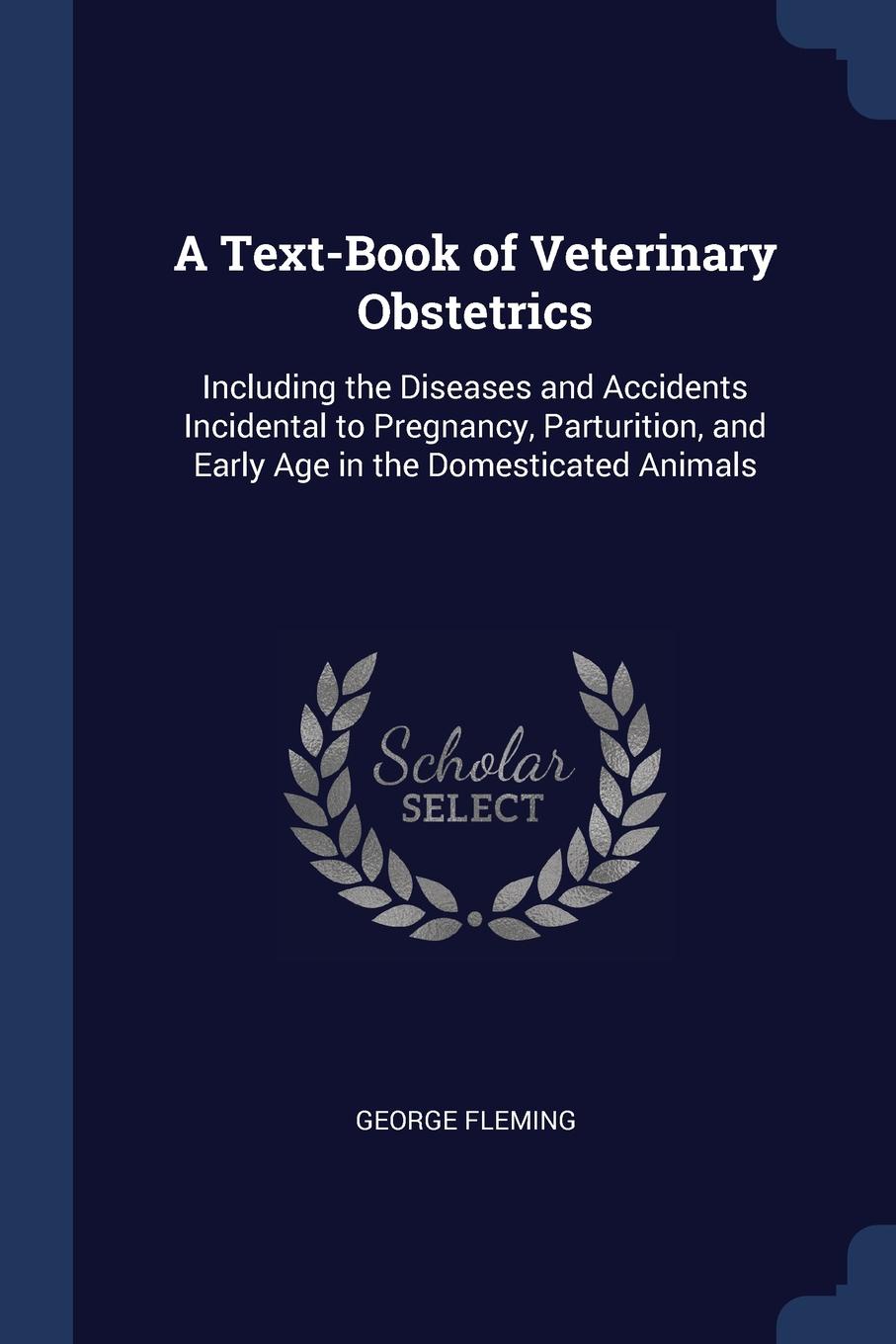 A Text-Book of Veterinary Obstetrics. Including the Diseases and Accidents Incidental to Pregnancy, Parturition, and Early Age in the Domesticated Animals. George Fleming A Text-Book of Veterinary Obstetrics. Including the Diseases and Accidents Incidental to Pregnancy, Parturition, and Early Age in the Domesticated Animals. George Fleming
