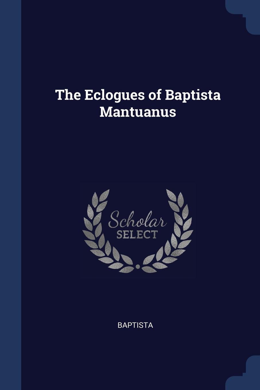 The Eclogues of Baptista Mantuanus. Baptista The Eclogues of Baptista Mantuanus. Baptista
