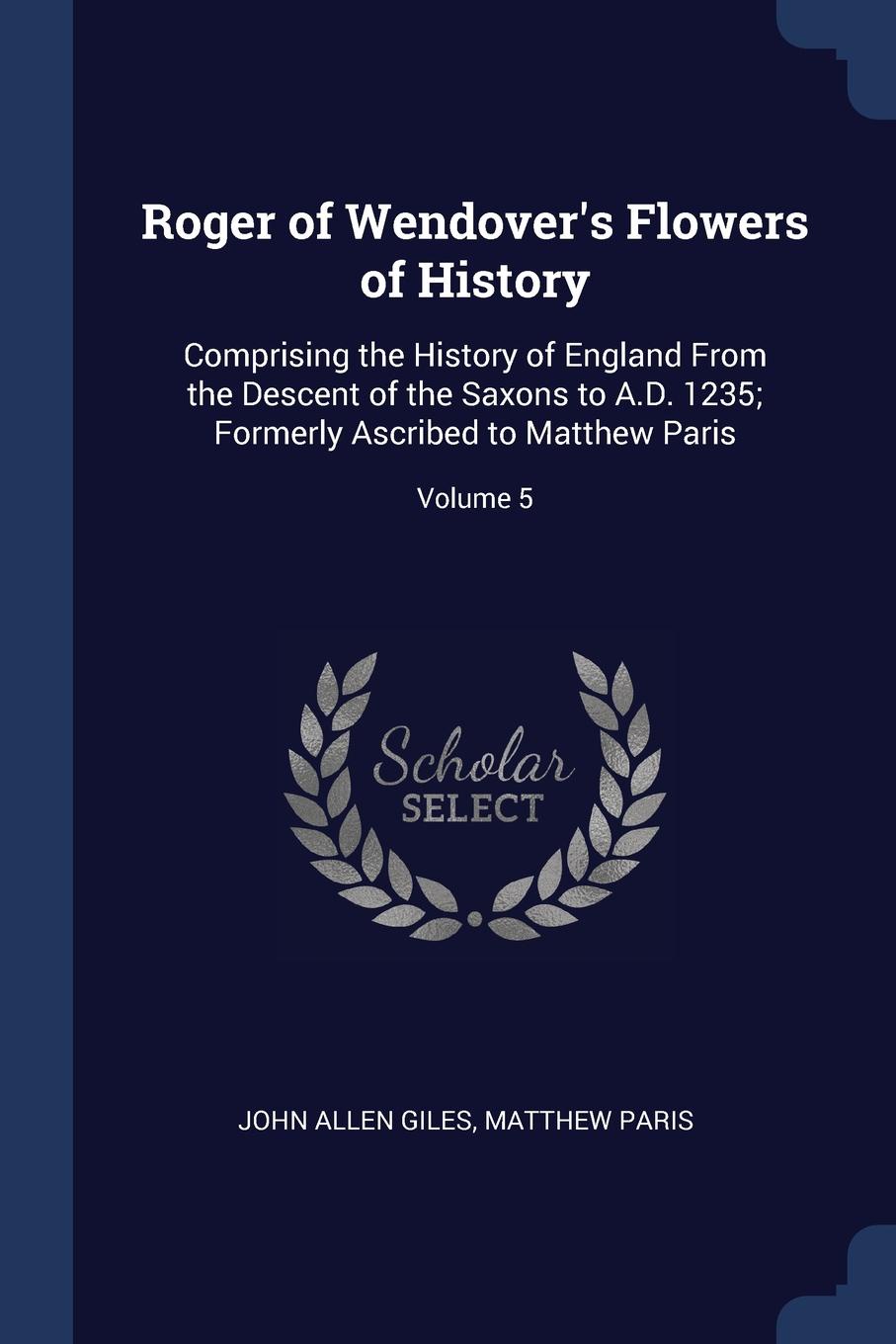 Roger of Wendover.s Flowers of History. Comprising the History of England From the Descent of the Saxons to A.D. 1235; Formerly Ascribed to Matthew Paris; Volume 5