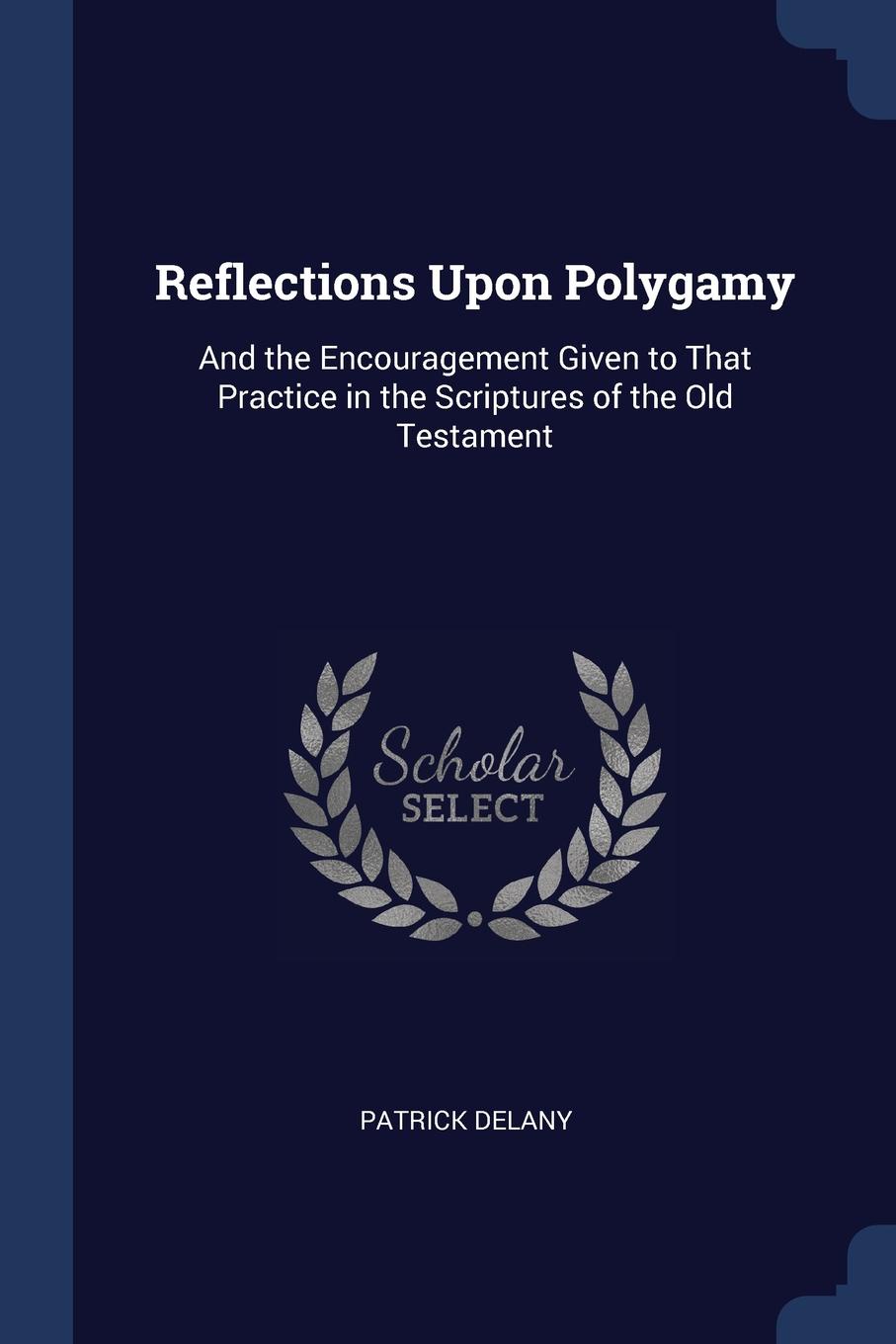 Reflections Upon Polygamy. And the Encouragement Given to That Practice in the Scriptures of the Old Testament. Patrick Delany Reflections Upon Polygamy. And the Encouragement Given to That Practice in the Scriptures of the Old Testament. Patrick Delany
