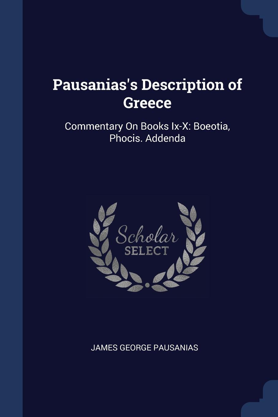 Pausanias.s Description of Greece. Commentary On Books Ix-X: Boeotia, Phocis. Addenda. James George Pausanias Pausanias.s Description of Greece. Commentary On Books Ix-X: Boeotia, Phocis. Addenda. James George Pausanias