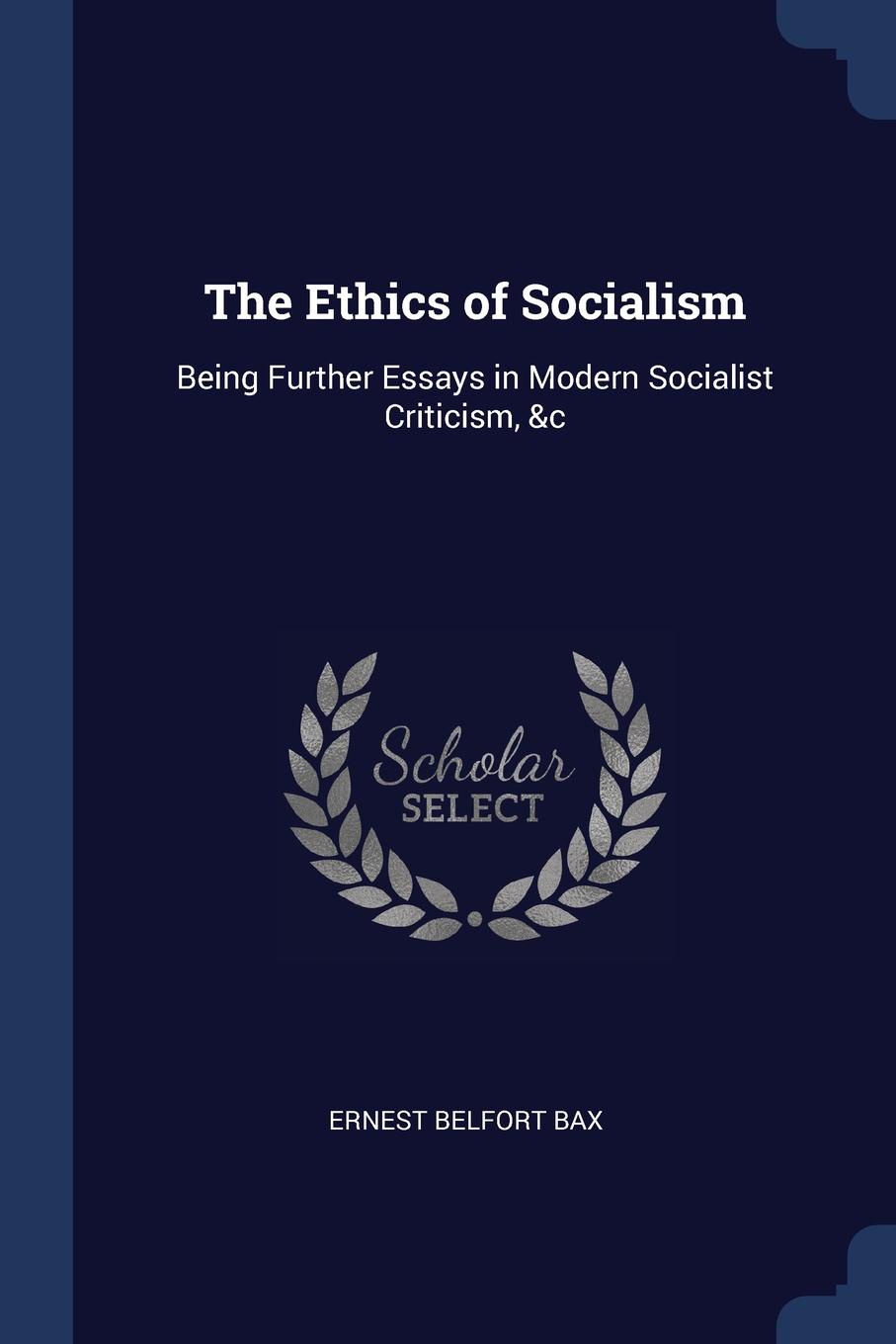 The Ethics of Socialism. Being Further Essays in Modern Socialist Criticism, .c. Ernest Belfort Bax The Ethics of Socialism. Being Further Essays in Modern Socialist Criticism, .c. Ernest Belfort Bax