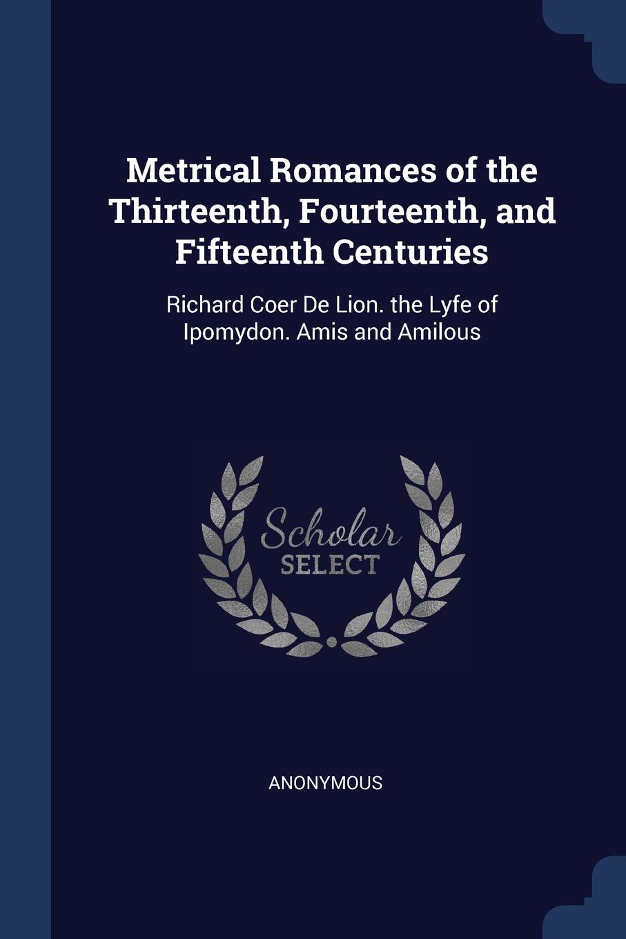 Metrical Romances of the Thirteenth, Fourteenth, and Fifteenth Centuries. Richard Coer De Lion. the Lyfe of Ipomydon. Amis and Amilous. M. l`abb? Trochon Metrical Romances of the Thirteenth, Fourteenth, and Fifteenth Centuries. Richard Coer De Lion. the Lyfe of Ipomydon. Amis and Amilous. M. l`abb? Trochon