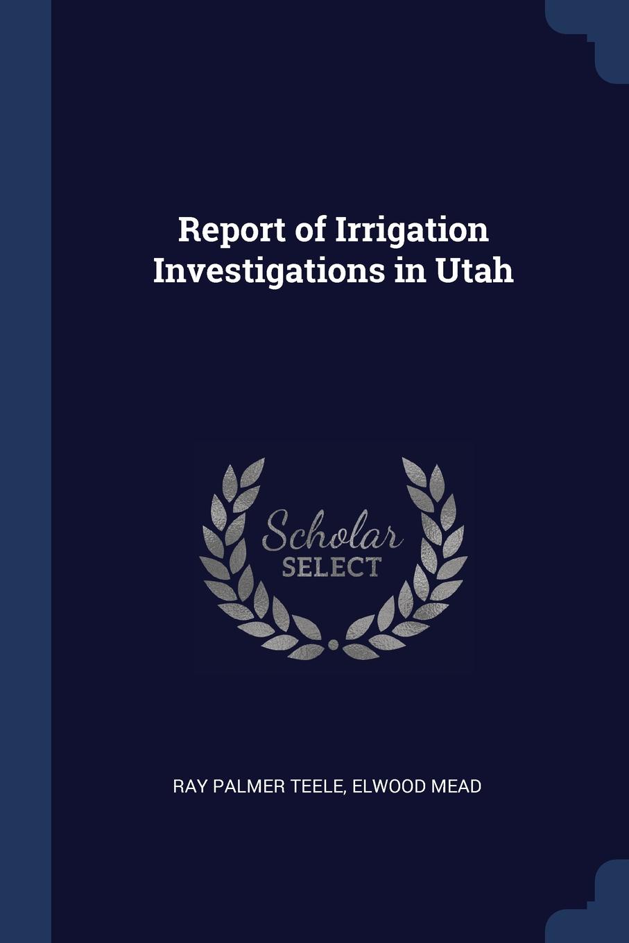 Report of Irrigation Investigations in Utah. Ray Palmer Teele, Elwood Mead Report of Irrigation Investigations in Utah. Ray Palmer Teele, Elwood Mead