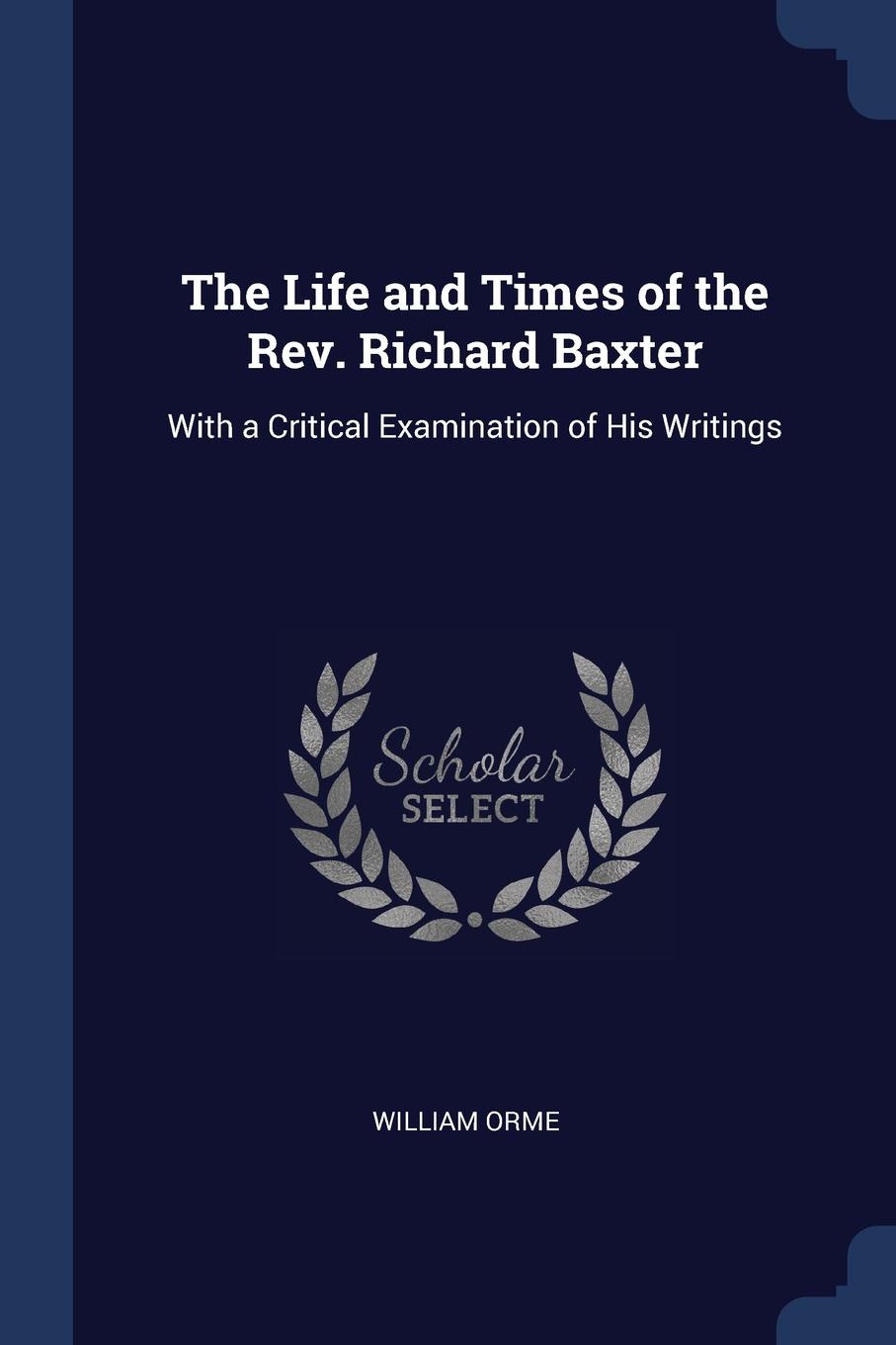 The Life and Times of the Rev. Richard Baxter. With a Critical Examination of His Writings