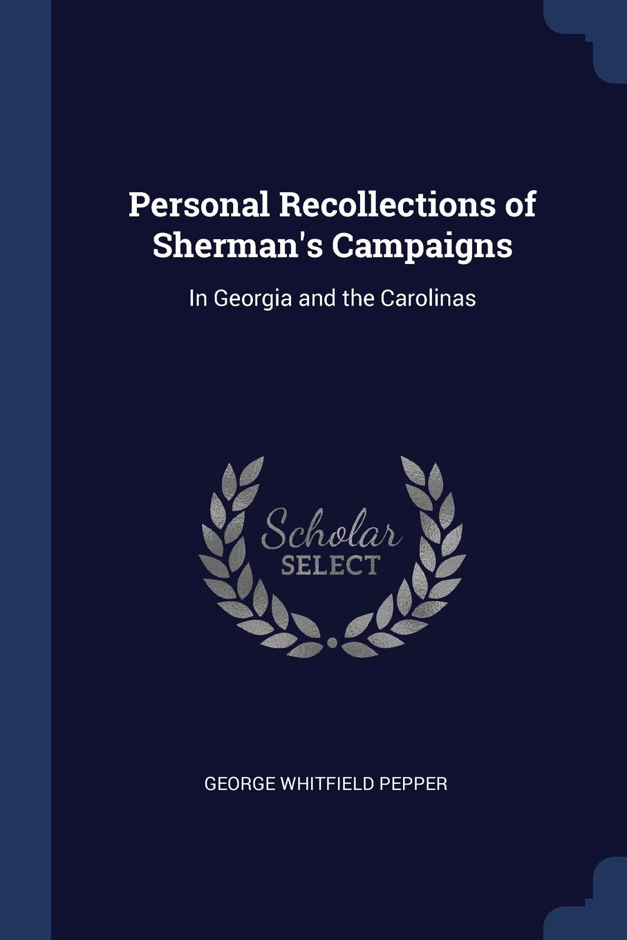 Personal Recollections of Sherman.s Campaigns. In Georgia and the Carolinas. George Whitfield Pepper Personal Recollections of Sherman.s Campaigns. In Georgia and the Carolinas. George Whitfield Pepper