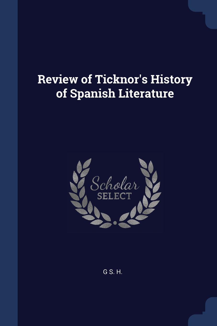Review of Ticknor.s History of Spanish Literature. G S. H. Review of Ticknor.s History of Spanish Literature. G S. H.