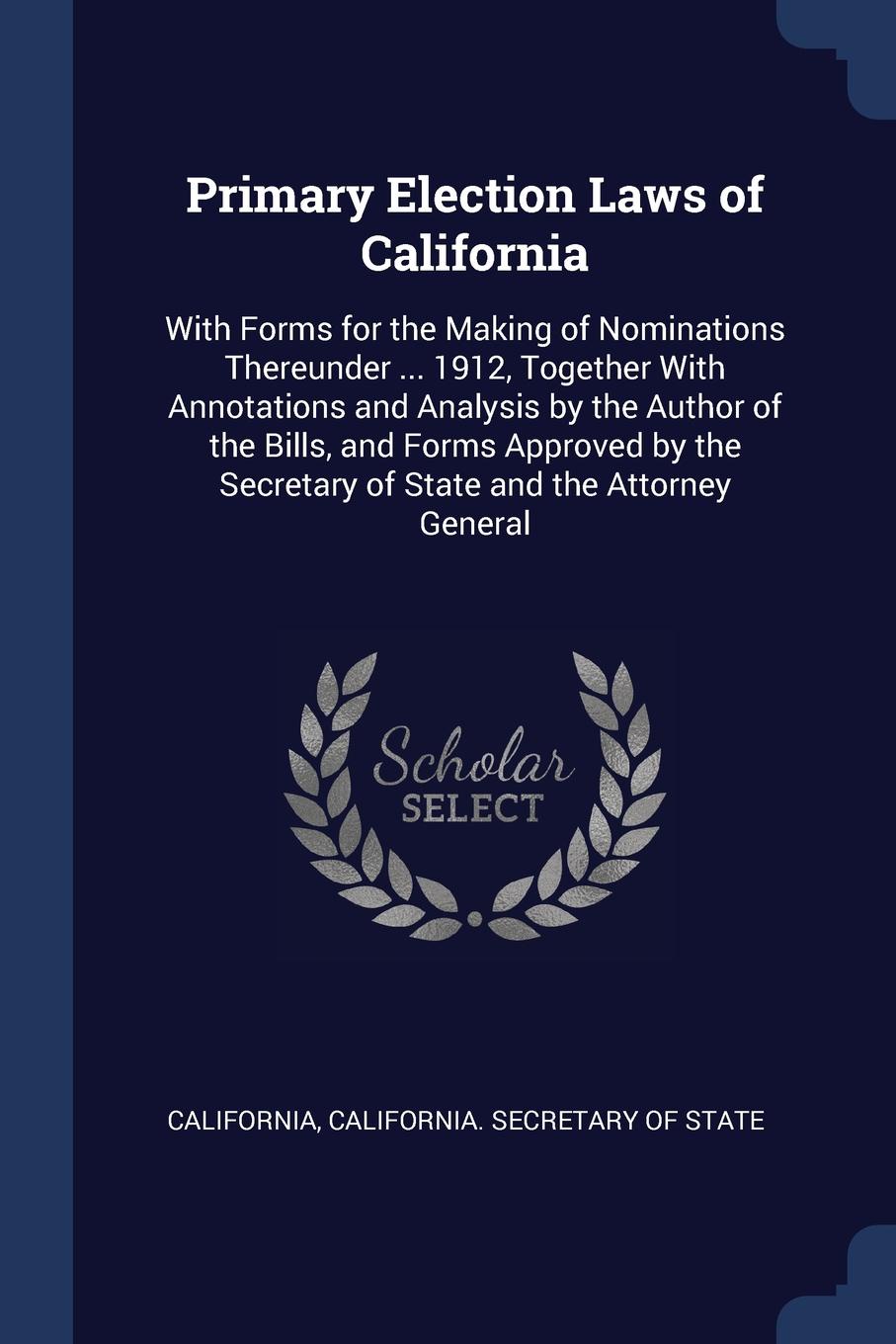 Primary Election Laws of California. With Forms for the Making of Nominations Thereunder ... 1912, Together With Annotations and Analysis by the Author of the Bills, and Forms Approved by the Secretary of State and the Attorney General