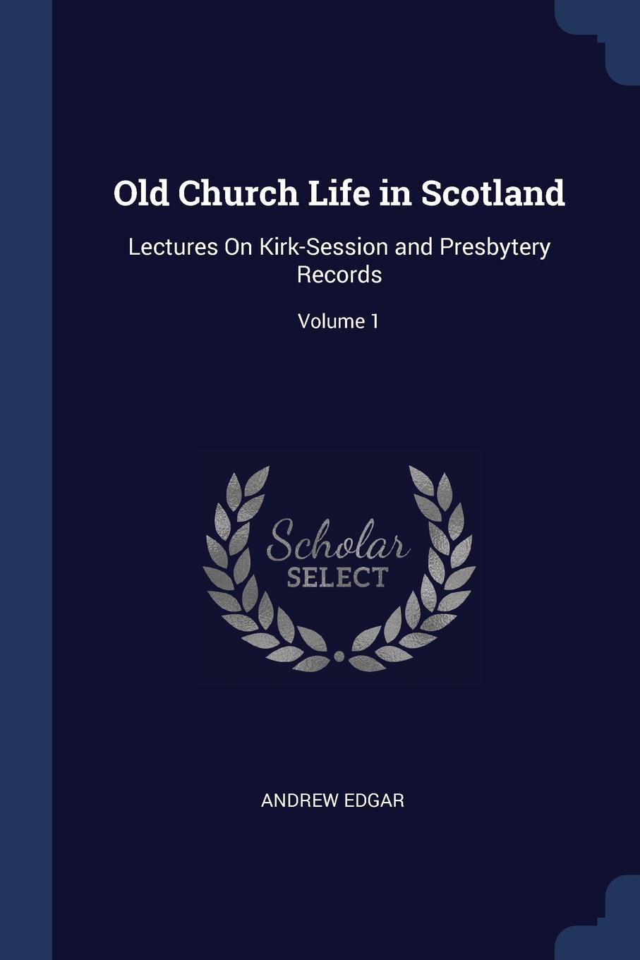 Old Church Life in Scotland. Lectures On Kirk-Session and Presbytery Records; Volume 1