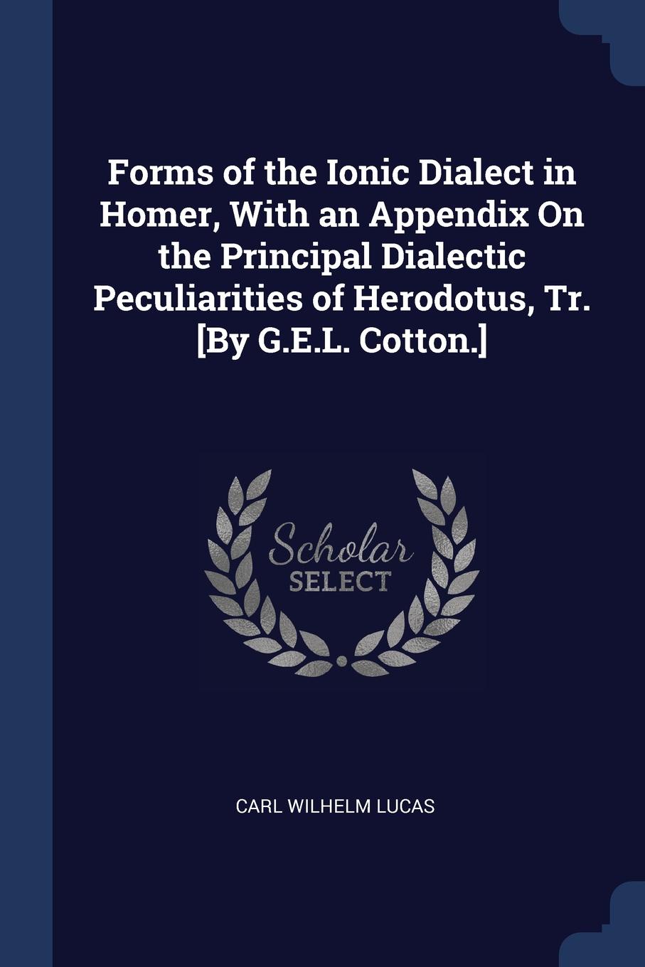 Forms of the Ionic Dialect in Homer, With an Appendix On the Principal Dialectic Peculiarities of Herodotus, Tr. .By G.E.L. Cotton..