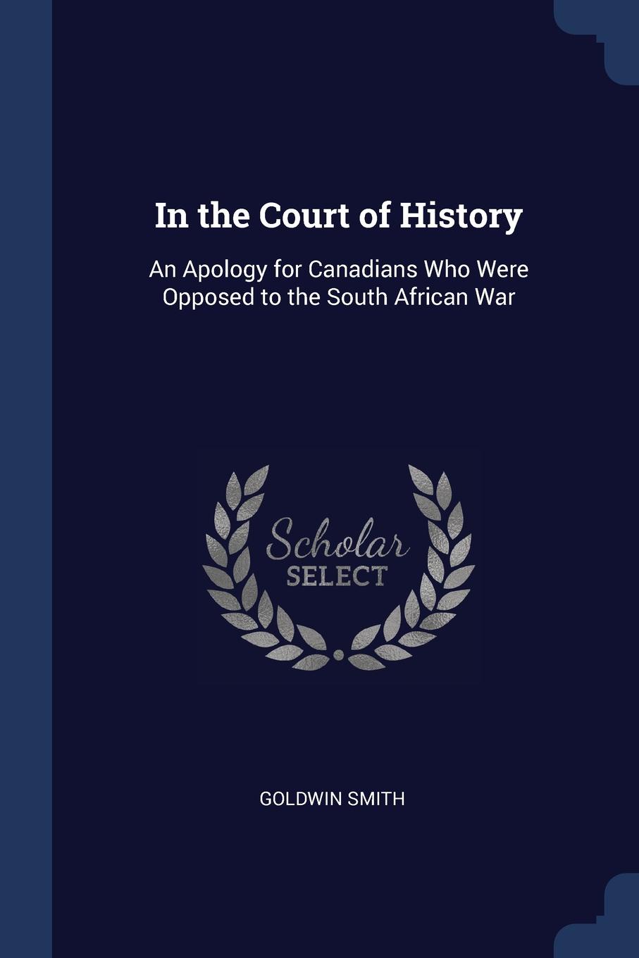 In the Court of History. An Apology for Canadians Who Were Opposed to the South African War