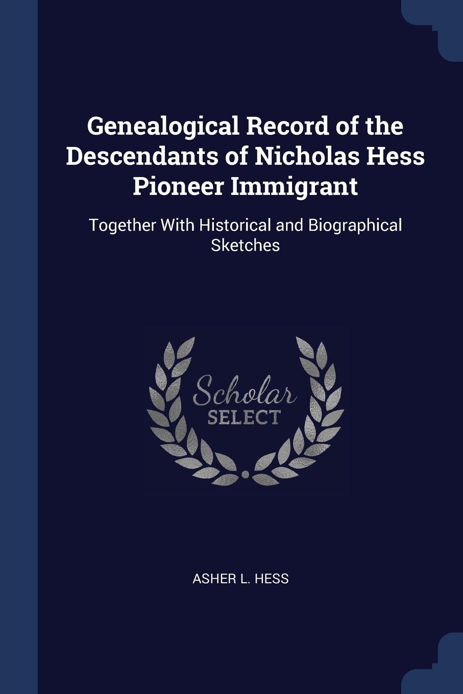 Genealogical Record of the Descendants of Nicholas Hess Pioneer Immigrant. Together With Historical and Biographical Sketches